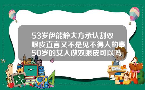 53岁伊能静大方承认割双眼皮直言又不是见不得人的事50岁的女人做双眼皮可以吗