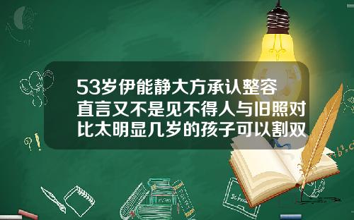 53岁伊能静大方承认整容直言又不是见不得人与旧照对比太明显几岁的孩子可以割双眼皮