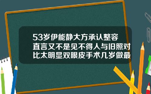 53岁伊能静大方承认整容直言又不是见不得人与旧照对比太明显双眼皮手术几岁做最好呢