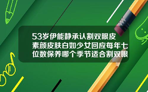 53岁伊能静承认割双眼皮素颜皮肤白如少女回应每年七位数保养哪个季节适合割双眼皮