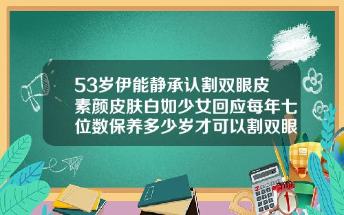 53岁伊能静承认割双眼皮素颜皮肤白如少女回应每年七位数保养多少岁才可以割双眼皮
