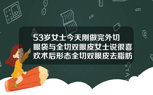 53岁女士今天刚做完外切眼袋与全切双眼皮女士说很喜欢术后形态全切双眼皮去脂肪吗