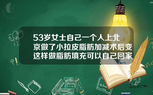 53岁女士自己一个人上北京做了小拉皮脂肪加减术后变这样做脂肪填充可以自己回家吗