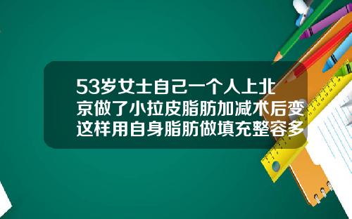53岁女士自己一个人上北京做了小拉皮脂肪加减术后变这样用自身脂肪做填充整容多少钱
