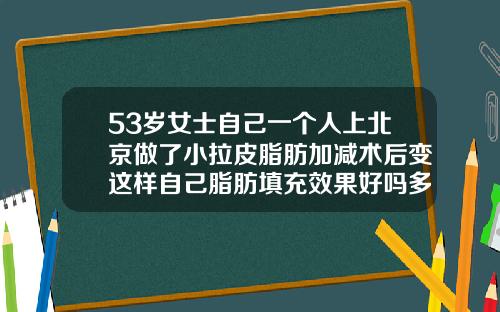 53岁女士自己一个人上北京做了小拉皮脂肪加减术后变这样自己脂肪填充效果好吗多少钱