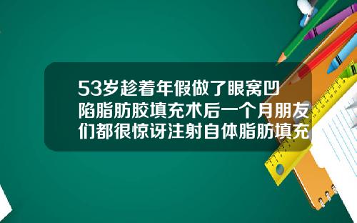 53岁趁着年假做了眼窝凹陷脂肪胶填充术后一个月朋友们都很惊讶注射自体脂肪填充视频