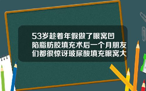 53岁趁着年假做了眼窝凹陷脂肪胶填充术后一个月朋友们都很惊讶玻尿酸填充眼窝大概多少钱