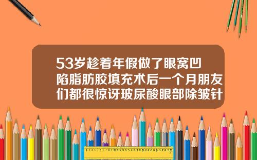 53岁趁着年假做了眼窝凹陷脂肪胶填充术后一个月朋友们都很惊讶玻尿酸眼部除皱针怎么打视频