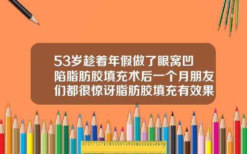 53岁趁着年假做了眼窝凹陷脂肪胶填充术后一个月朋友们都很惊讶脂肪胶填充有效果吗
