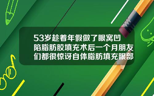 53岁趁着年假做了眼窝凹陷脂肪胶填充术后一个月朋友们都很惊讶自体脂肪填充眼部凹陷可以维持多久