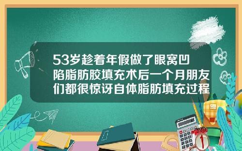 53岁趁着年假做了眼窝凹陷脂肪胶填充术后一个月朋友们都很惊讶自体脂肪填充过程视频