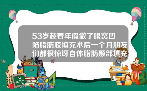 53岁趁着年假做了眼窝凹陷脂肪胶填充术后一个月朋友们都很惊讶自体脂肪颞部填充术视频