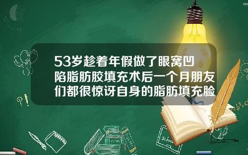 53岁趁着年假做了眼窝凹陷脂肪胶填充术后一个月朋友们都很惊讶自身的脂肪填充脸部有什么危害吗视频