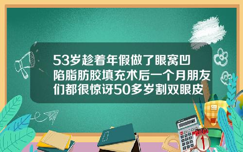 53岁趁着年假做了眼窝凹陷脂肪胶填充术后一个月朋友们都很惊讶50多岁割双眼皮多长时间恢复