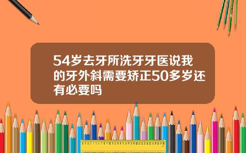54岁去牙所洗牙牙医说我的牙外斜需要矫正50多岁还有必要吗