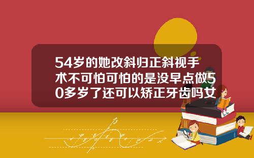 54岁的她改斜归正斜视手术不可怕可怕的是没早点做50多岁了还可以矫正牙齿吗女