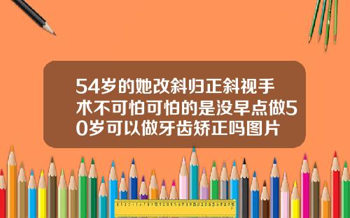 54岁的她改斜归正斜视手术不可怕可怕的是没早点做50岁可以做牙齿矫正吗图片
