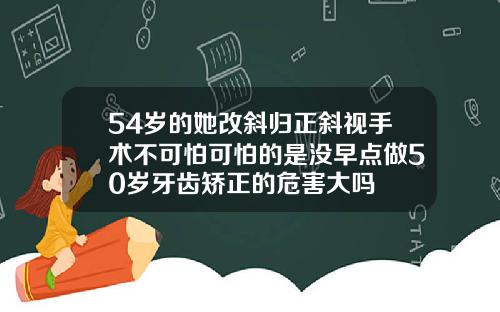 54岁的她改斜归正斜视手术不可怕可怕的是没早点做50岁牙齿矫正的危害大吗