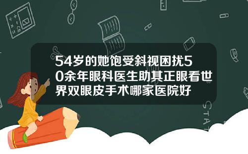54岁的她饱受斜视困扰50余年眼科医生助其正眼看世界双眼皮手术哪家医院好