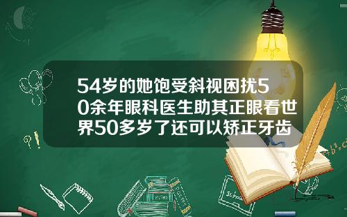54岁的她饱受斜视困扰50余年眼科医生助其正眼看世界50多岁了还可以矫正牙齿吗女