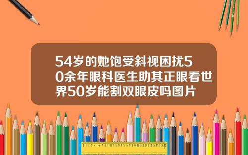 54岁的她饱受斜视困扰50余年眼科医生助其正眼看世界50岁能割双眼皮吗图片