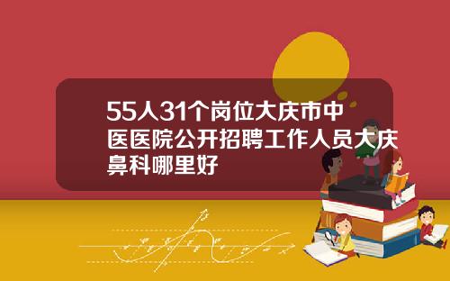 55人31个岗位大庆市中医医院公开招聘工作人员大庆鼻科哪里好