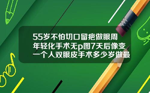 55岁不怕切口留疤做眼周年轻化手术无p图7天后像变一个人双眼皮手术多少岁做最好