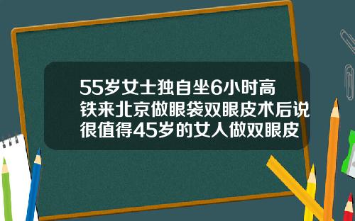 55岁女士独自坐6小时高铁来北京做眼袋双眼皮术后说很值得45岁的女人做双眼皮合适吗视频