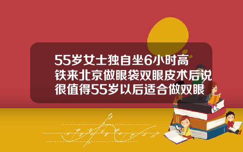 55岁女士独自坐6小时高铁来北京做眼袋双眼皮术后说很值得55岁以后适合做双眼皮