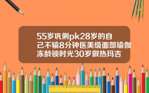 55岁巩俐pk28岁的自己不输8分钟医美级面部瑜伽冻龄锁时光30岁做热玛吉