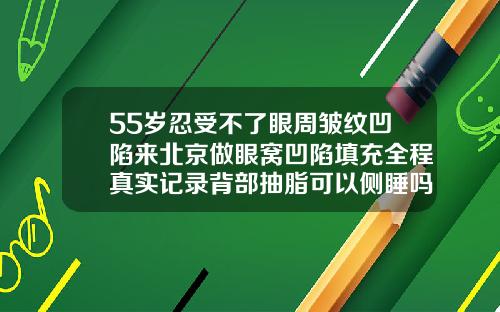 55岁忍受不了眼周皱纹凹陷来北京做眼窝凹陷填充全程真实记录背部抽脂可以侧睡吗