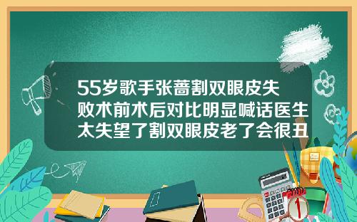 55岁歌手张蔷割双眼皮失败术前术后对比明显喊话医生太失望了割双眼皮老了会很丑吗