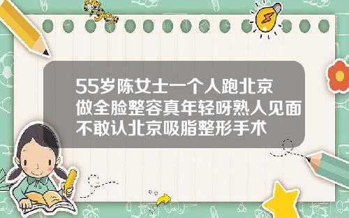55岁陈女士一个人跑北京做全脸整容真年轻呀熟人见面不敢认北京吸脂整形手术