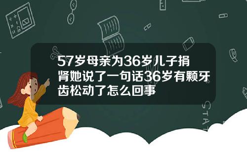 57岁母亲为36岁儿子捐肾她说了一句话36岁有颗牙齿松动了怎么回事