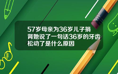 57岁母亲为36岁儿子捐肾她说了一句话36岁的牙齿松动了是什么原因