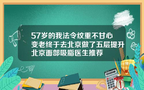 57岁的我法令纹重不甘心变老终于去北京做了五层提升北京面部吸脂医生推荐
