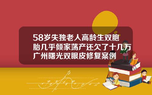 58岁失独老人高龄生双胞胎几乎倾家荡产还欠了十几万广州曙光双眼皮修复案例