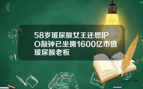 58岁玻尿酸女王还想IPO敲钟已坐拥1600亿市值玻尿酸老板