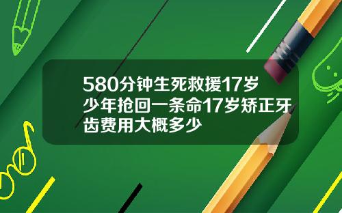 580分钟生死救援17岁少年抢回一条命17岁矫正牙齿费用大概多少