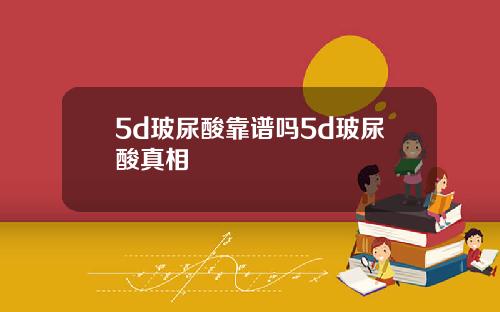 5d玻尿酸靠谱吗5d玻尿酸真相