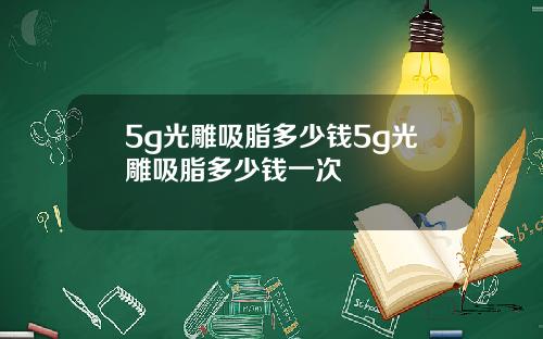 5g光雕吸脂多少钱5g光雕吸脂多少钱一次