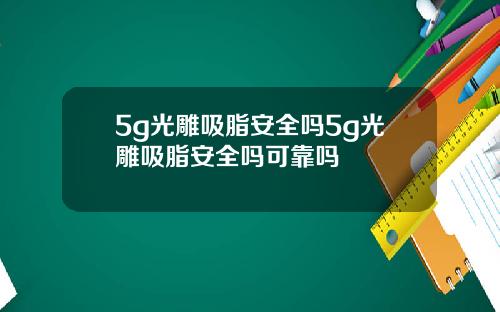 5g光雕吸脂安全吗5g光雕吸脂安全吗可靠吗