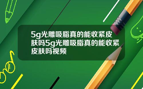 5g光雕吸脂真的能收紧皮肤吗5g光雕吸脂真的能收紧皮肤吗视频