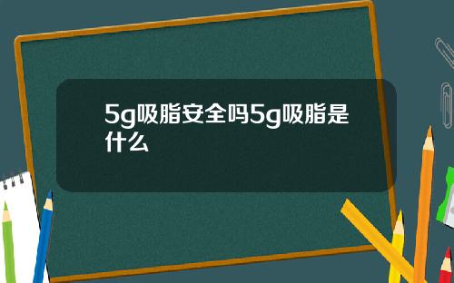 5g吸脂安全吗5g吸脂是什么