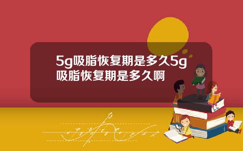 5g吸脂恢复期是多久5g吸脂恢复期是多久啊