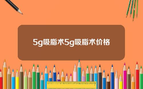 5g吸脂术5g吸脂术价格