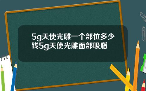 5g天使光雕一个部位多少钱5g天使光雕面部吸脂