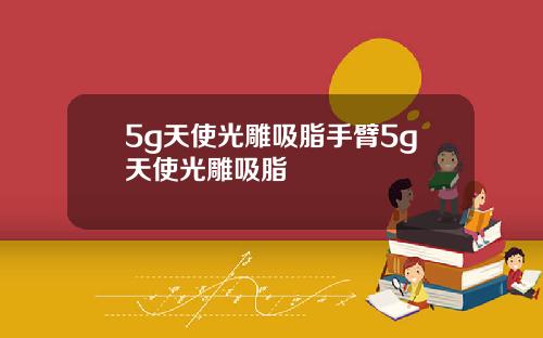 5g天使光雕吸脂手臂5g天使光雕吸脂