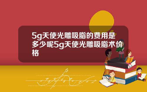 5g天使光雕吸脂的费用是多少呢5g天使光雕吸脂术价格