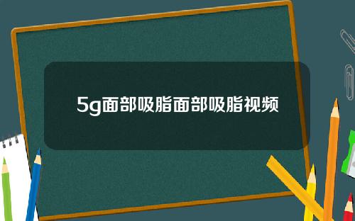 5g面部吸脂面部吸脂视频